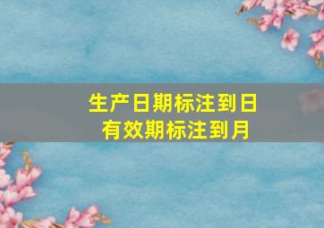 生产日期标注到日 有效期标注到月